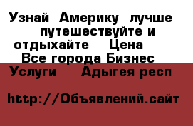   Узнай  Америку  лучше....путешествуйте и отдыхайте  › Цена ­ 1 - Все города Бизнес » Услуги   . Адыгея респ.